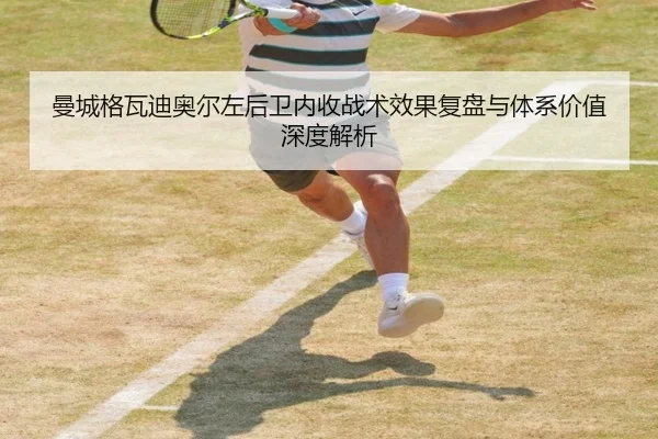 曼城格瓦迪奥尔左后卫内收战术效果复盘与体系价值深度解析
