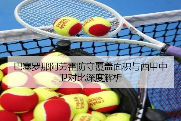 巴塞罗那阿劳霍防守覆盖面积与西甲中卫对比深度解析