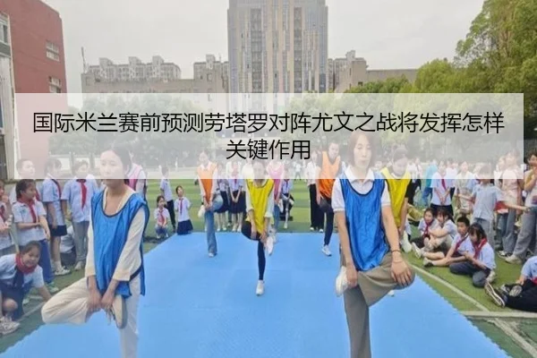 国际米兰赛前预测劳塔罗对阵尤文之战将发挥怎样关键作用